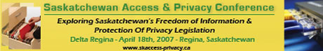 Saskatchewan Access & Privacy Conference: Exploring Saskatchewan's Freedom Of Information & Protection Of Privacy Legislation; The Delta Regina, April 18, 2007, Regina Saskatchewan